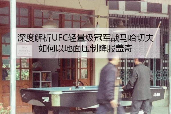 深度解析UFC轻量级冠军战马哈切夫如何以地面压制降服盖奇